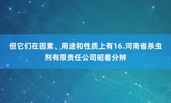 但它们在因素、用途和性质上有16.河南省杀虫剂有限责任公司昭着分辨