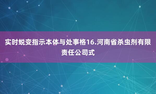 实时蜕变指示本体与处事格16.河南省杀虫剂有限责任公司式