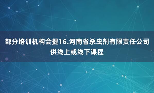 部分培训机构会提16.河南省杀虫剂有限责任公司供线上或线下课程