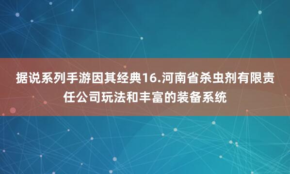 据说系列手游因其经典16.河南省杀虫剂有限责任公司玩法和丰富的装备系统