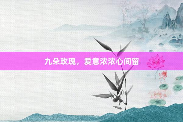 九朵玫瑰，爱意浓浓心间留