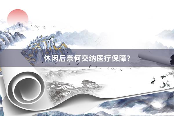 休闲后奈何交纳医疗保障？