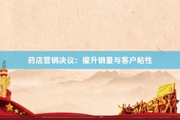 药店营销决议：擢升销量与客户粘性