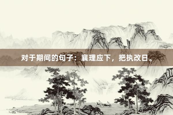 对于期间的句子：襄理应下，把执改日。